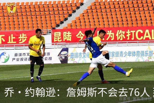 乔·约翰逊：詹姆斯不会去76人 那里太靠东部且让他感到陌生