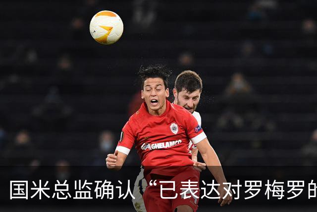 国米总监确认“已表达对罗梅罗的兴趣”，德泽尔比放话：不高兴就走人