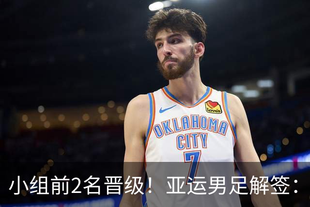 小组前2名晋级！亚运男足解签：国足遇3强敌但成绩占优，防守成关键