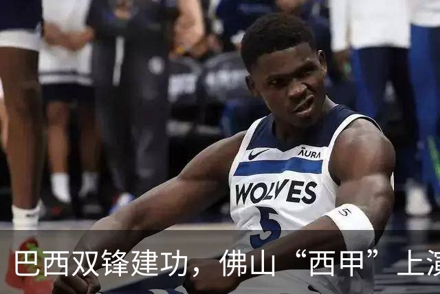 巴西双锋建功，佛山“西甲”上演2：0强强对话