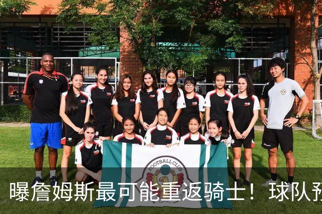曝詹姆斯最可能重返骑士！球队预留阵容名额：有意同时引进布朗尼