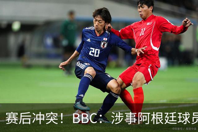 赛后冲突！BBC：涉事阿根廷球员及教练面临停赛，足协或被罚款