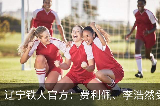 辽宁铁人官方：费利佩、李浩然受伤，预计恢复周期2‑3周