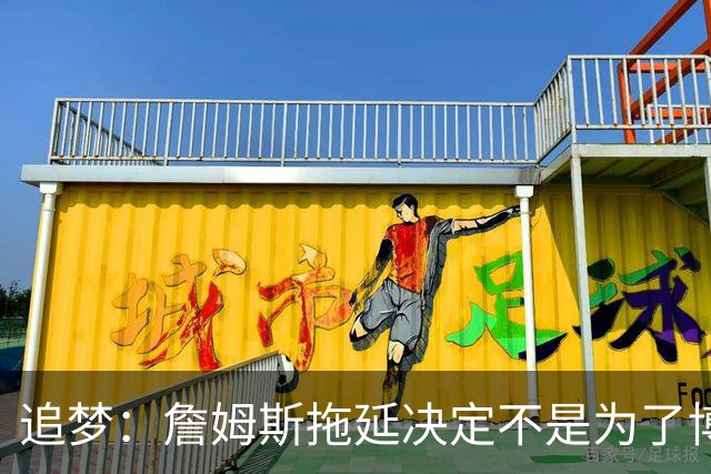 追梦：詹姆斯拖延决定不是为了博眼球 他内心真的很挣扎很纠结