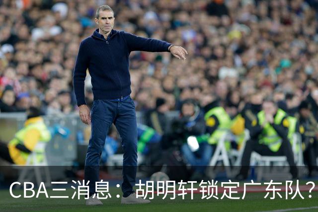 CBA三消息：胡明轩锁定广东队？徐昕没有被买断，新主帅即将到岗